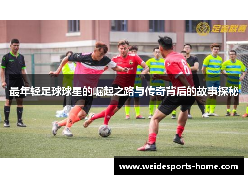 最年轻足球球星的崛起之路与传奇背后的故事探秘